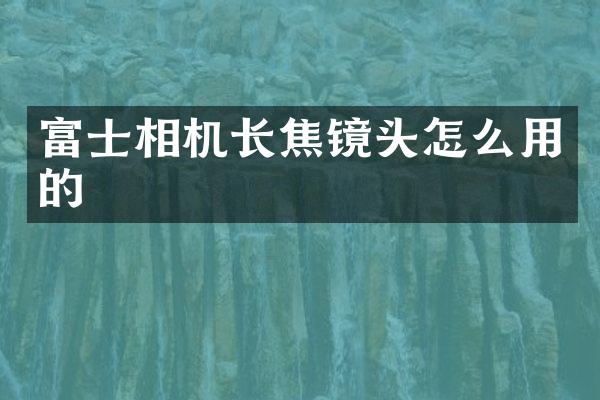 富士相机长焦镜头怎么用的