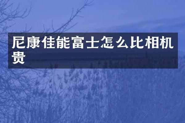 尼康佳能富士怎么比相机贵