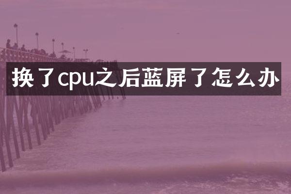 换了cpu之后蓝屏了怎么办