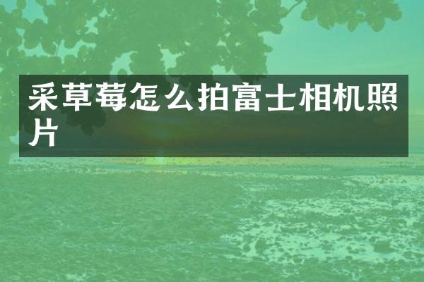 采草莓怎么拍富士相机照片