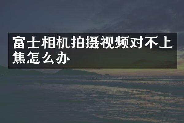 富士相机拍摄视频对不上焦怎么办