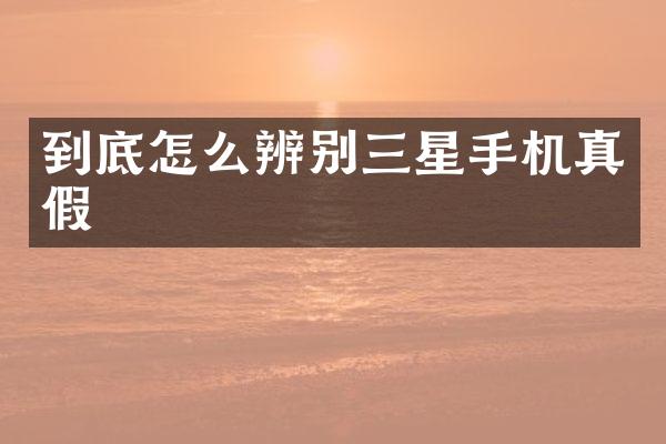 到底怎么辨别三星手机真假