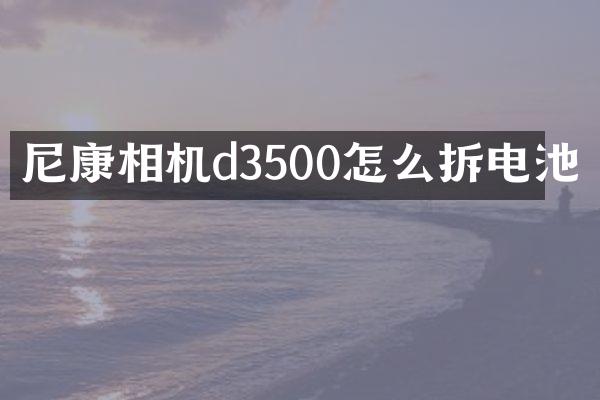 尼康相机d3500怎么拆电池