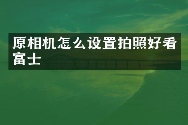 原相机怎么设置拍照好看富士