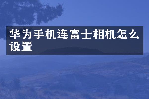 华为手机连富士相机怎么设置
