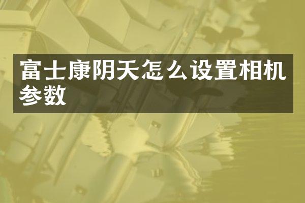 富士康阴天怎么设置相机参数