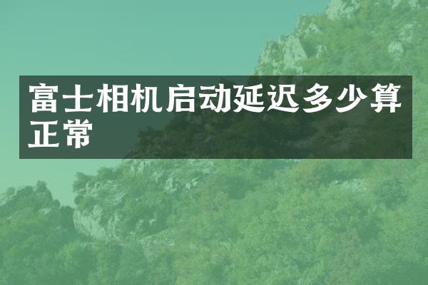 富士相机启动延迟多少算正常