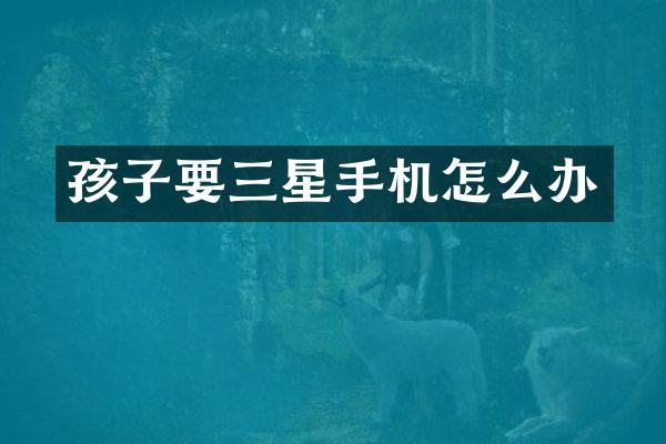 孩子要三星手机怎么办
