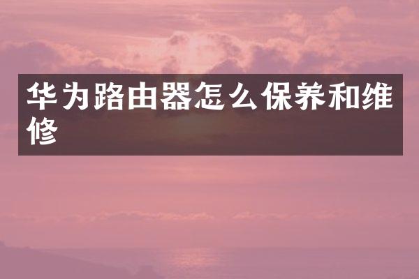 华为路由器怎么保养和维修