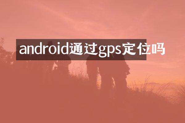 android通过gps定位吗
