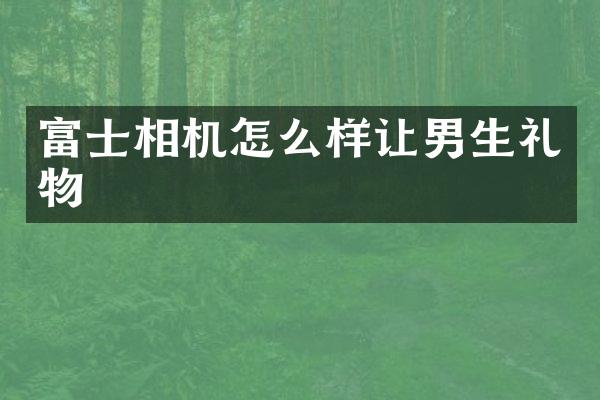 富士相机怎么样让男生礼物