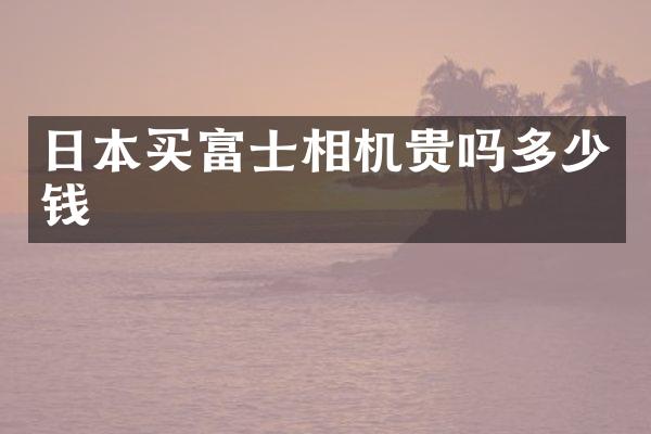 日本买富士相机贵吗多少钱