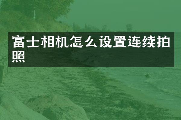 富士相机怎么设置连续拍照