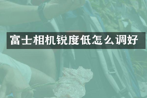 富士相机锐度低怎么调好