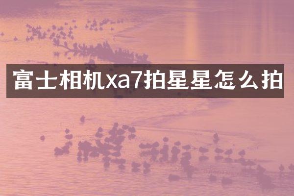 富士相机xa7拍星星怎么拍