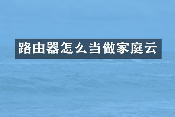 路由器怎么当做家庭云