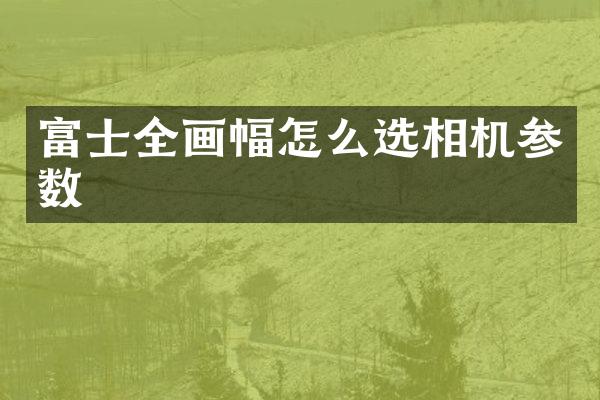 富士全画幅怎么选相机参数