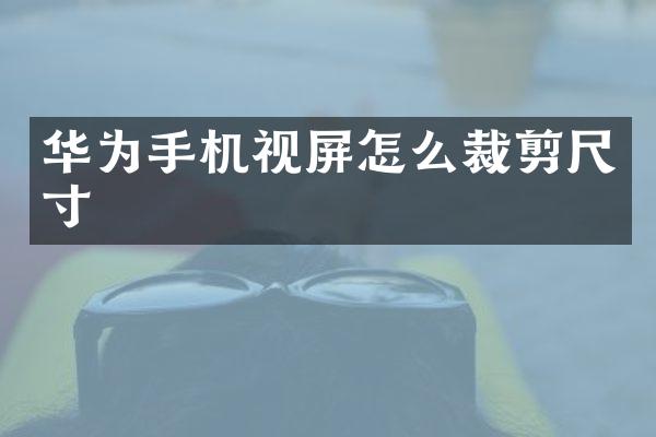 华为手机视屏怎么裁剪尺寸