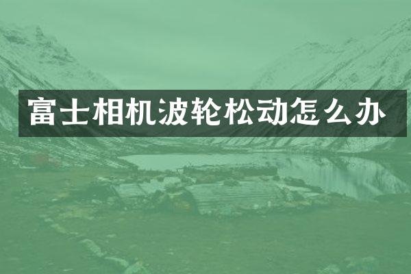 富士相机波轮松动怎么办