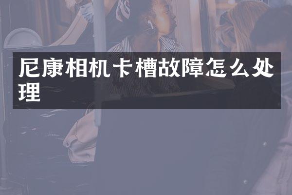 尼康相机卡槽故障怎么处理