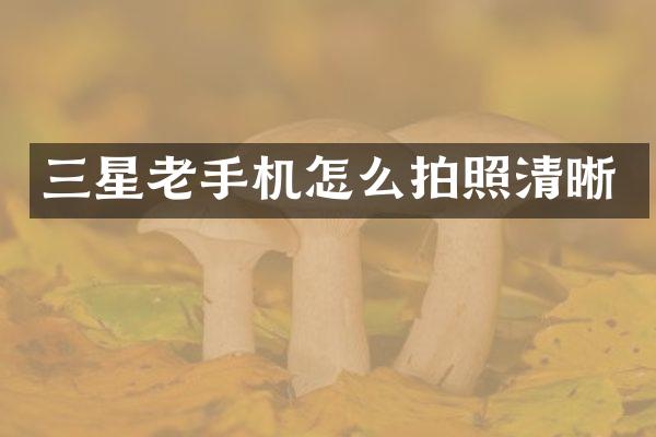 三星老手机怎么拍照清晰