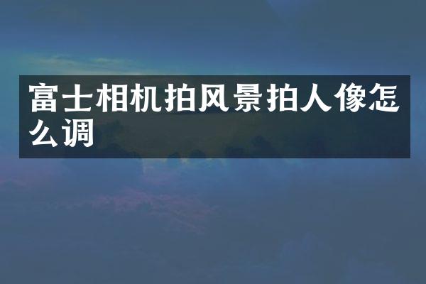 富士相机拍风景拍人像怎么调