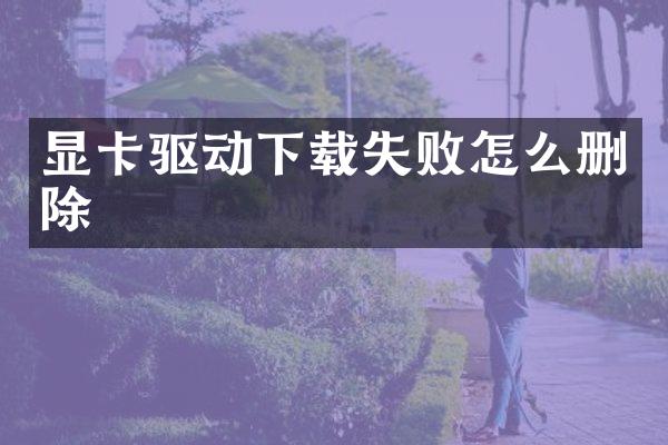 显卡驱动下载失败怎么删除
