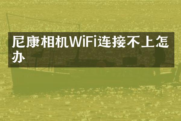 尼康相机WiFi连接不上怎么办