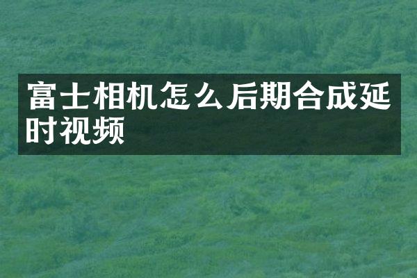 富士相机怎么后期合成延时视频