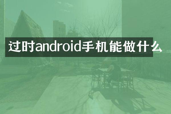 过时android手机能做什么