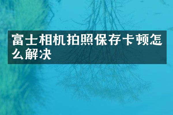 富士相机拍照保存卡顿怎么解决
