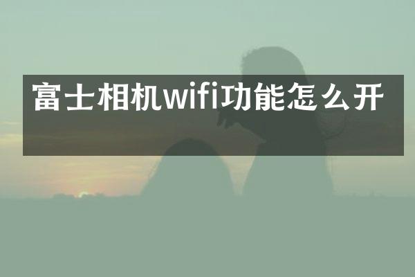 富士相机wifi功能怎么开启