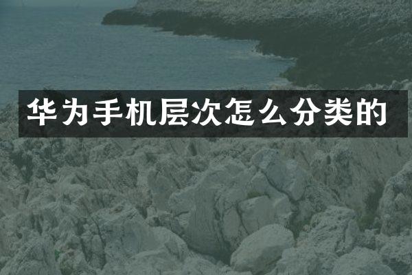 华为手机层次怎么分类的