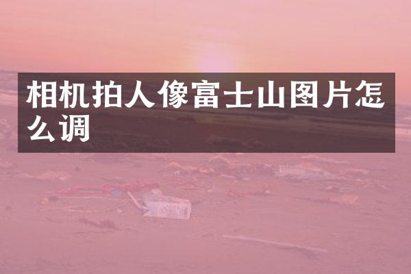 相机拍人像富士山图片怎么调