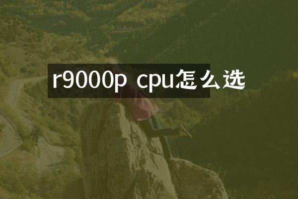 r9000p cpu怎么选