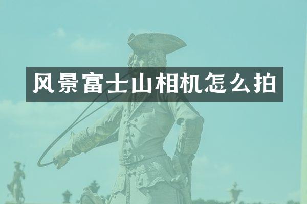 风景富士山相机怎么拍