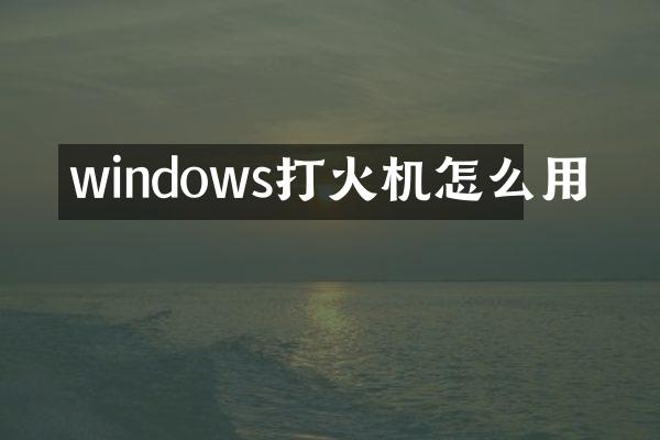 windows打火机怎么用