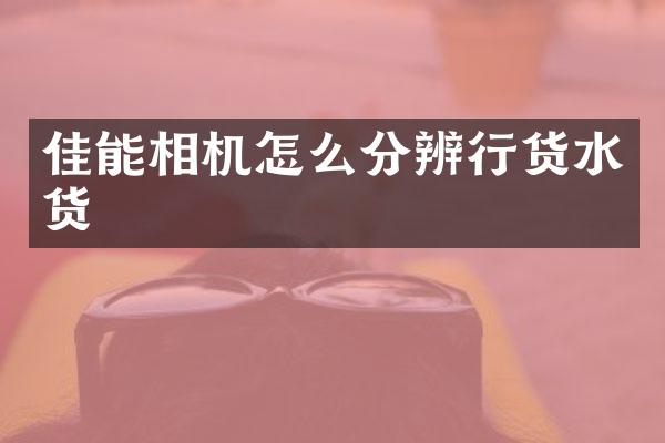 佳能相机怎么分辨行货水货