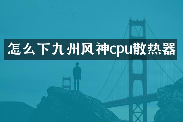 怎么下九州风神cpu散热器
