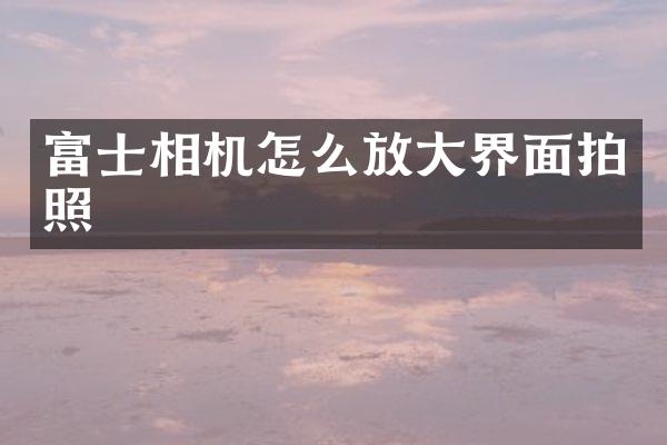 富士相机怎么放大界面拍照