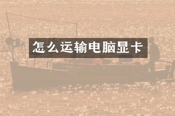 怎么运输电脑显卡