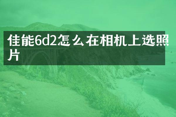 佳能6d2怎么在相机上选照片