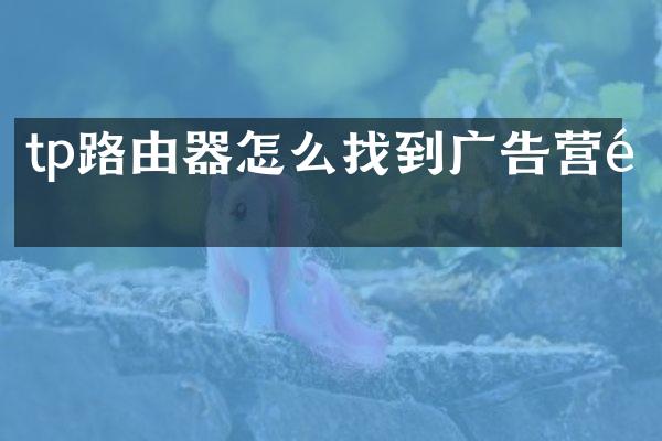 tp路由器怎么找到广告营销
