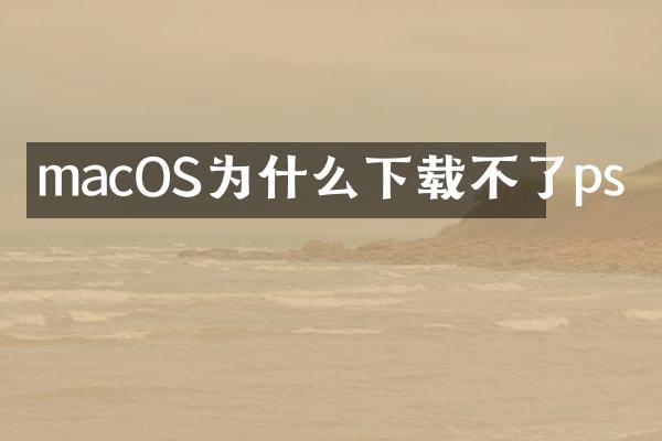 macOS为什么下载不了ps