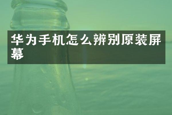 华为手机怎么辨别原装屏幕