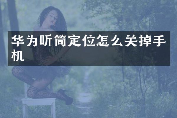 华为听筒定位怎么关掉手机