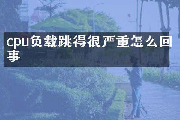 cpu负载跳得很严重怎么回事