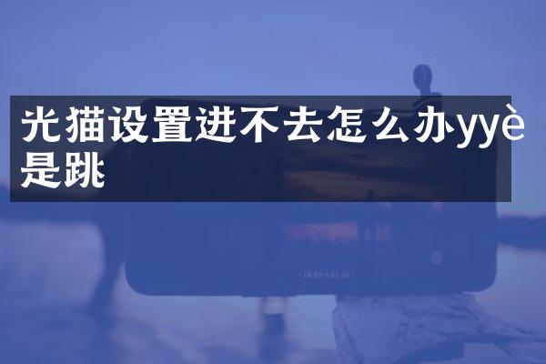 光猫设置进不去怎么办yy老是跳