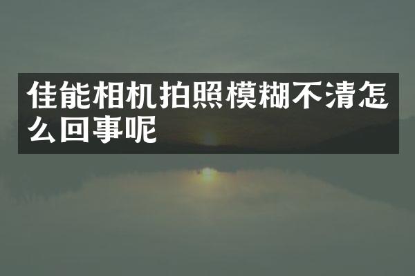 佳能相机拍照模糊不清怎么回事呢
