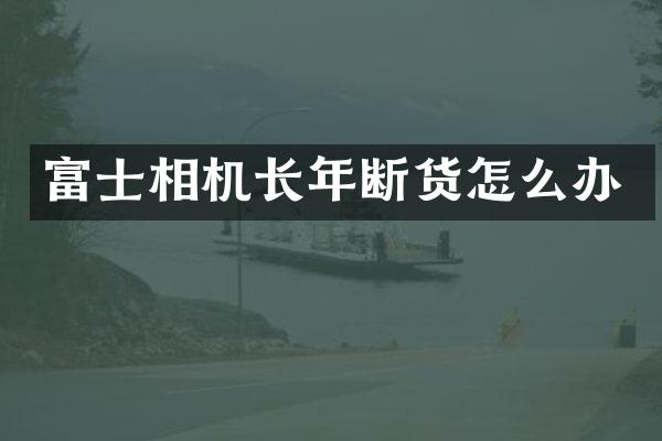 富士相机长年断货怎么办